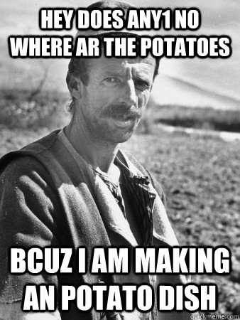 hey does any1 no where ar the potatoes bcuz i am making an potato dish  Typical Albanian