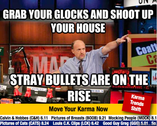 Grab your glocks and shoot up your house Stray bullets are on the rise - Grab your glocks and shoot up your house Stray bullets are on the rise  Mad Karma with Jim Cramer