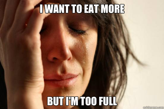 I want to Eat more but i'm too full  First World Problems