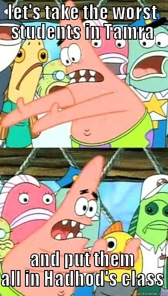 LET'S TAKE THE WORST STUDENTS IN TAMRA AND PUT THEM ALL IN HADHOD'S CLASS Push it somewhere else Patrick