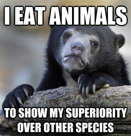 I Eat Animals To show my superiority over other species - I Eat Animals To show my superiority over other species  Confession Bear