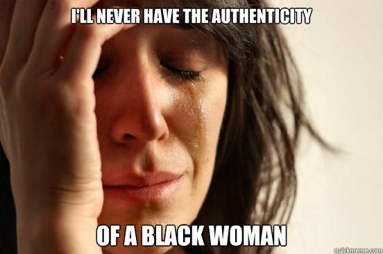 I'll never have the authenticity Of a black woman - I'll never have the authenticity Of a black woman  First World Problems