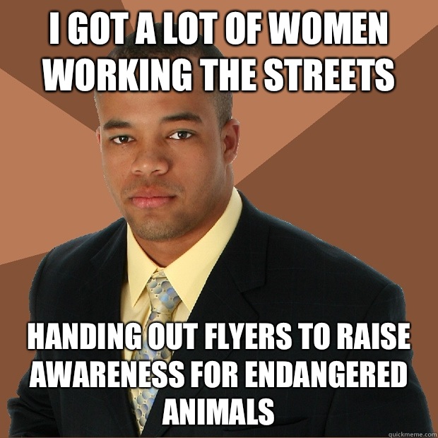 I got a lot of women working the streets handing out flyers to raise awareness for endangered animals  Successful Black Man