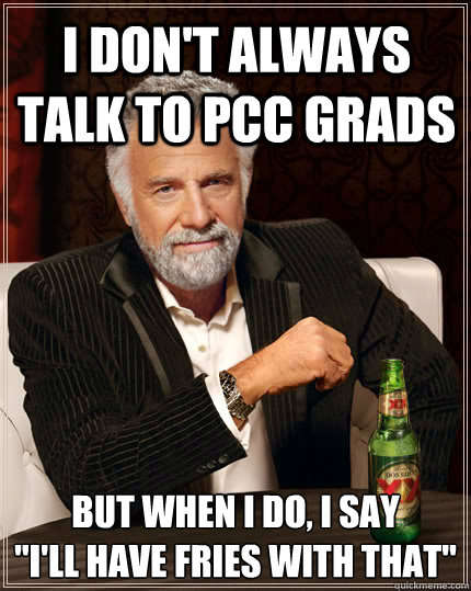 I don't always talk to PCC grads But when I do, I say 
