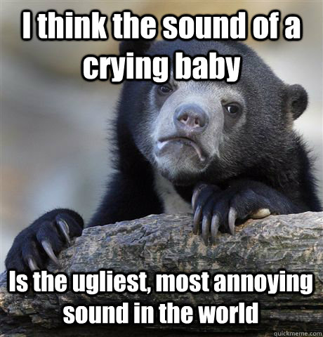 I think the sound of a crying baby Is the ugliest, most annoying sound in the world - I think the sound of a crying baby Is the ugliest, most annoying sound in the world  Confession Bear