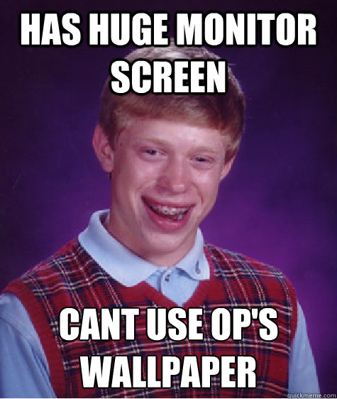 Has huge monitor screen Cant use OP's wallpaper
 - Has huge monitor screen Cant use OP's wallpaper
  Bad Luck Brian