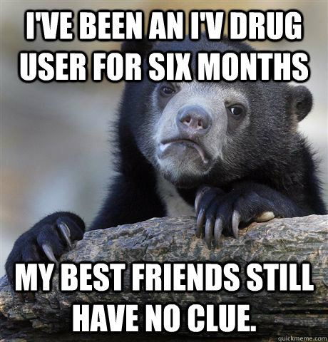 i've been an i'v drug user for six months my best friends still have no clue.  Confession Bear