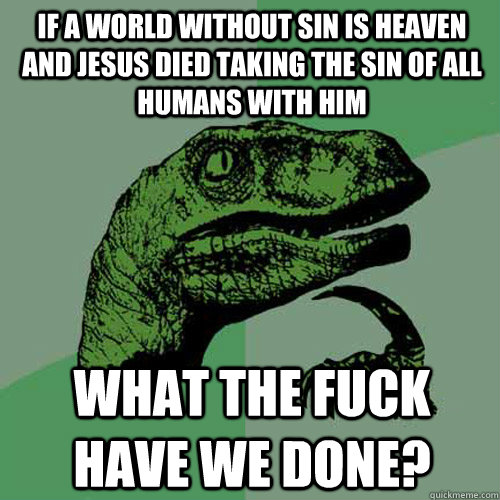 if a world without sin is heaven  and jesus died taking the sin of all humans with him What the Fuck have we done?  Philosoraptor