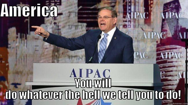 aipac you will do as you are told - AMERICA                                              YOU WILL DO WHATEVER THE HELL WE TELL YOU TO DO! Misc
