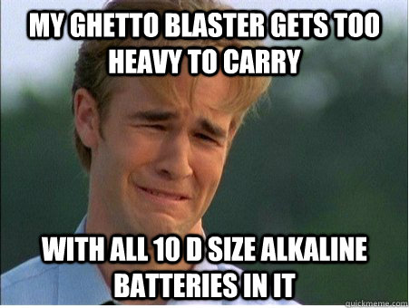 My ghetto blaster gets too heavy to carry with all 10 D size alkaline batteries in it  1990s Problems