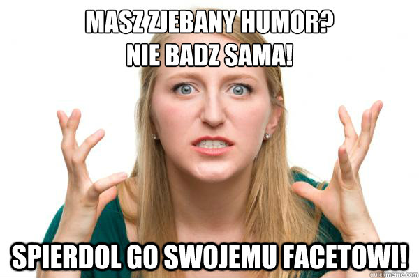 Masz zjebany humor?
Nie badz sama! spierdol go swojemu facetowi!  Angry woman