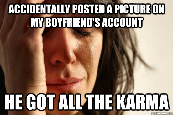 accidentally posted a picture on my boyfriend's account he got all the karma  First World Problems