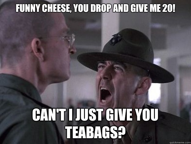 Funny Cheese, you drop and give me 20! Can't I just give you teabags? - Funny Cheese, you drop and give me 20! Can't I just give you teabags?  Drill Sergeant Nasty