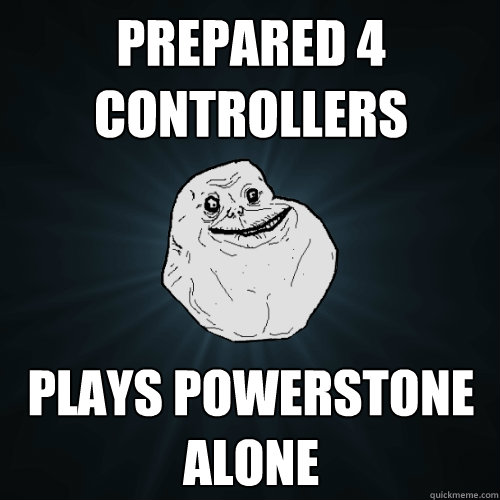 Prepared 4 controllers Plays Powerstone alone  Forever Alone