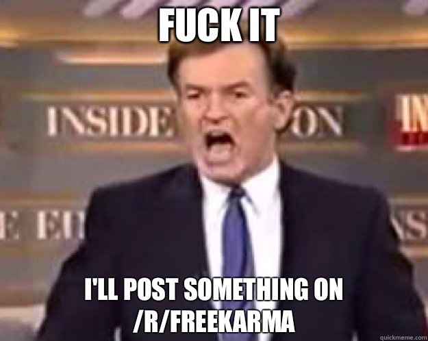 FUCK IT I'll post something on /r/freekarma  fuck it bill