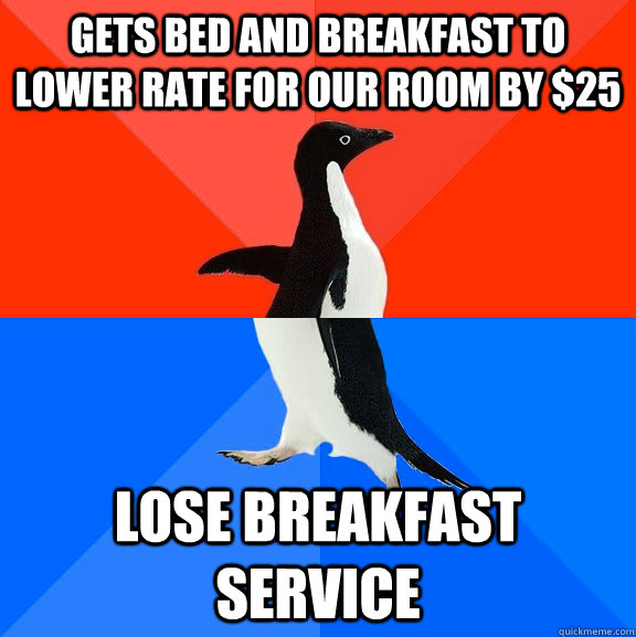 gets bed and breakfast to lower rate for our room by $25 lose breakfast service  Socially Awesome Awkward Penguin