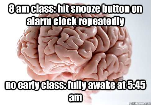8 am class: hit snooze button on alarm clock repeatedly no early class: fully awake at 5:45 am  - 8 am class: hit snooze button on alarm clock repeatedly no early class: fully awake at 5:45 am   Scumbag Brain