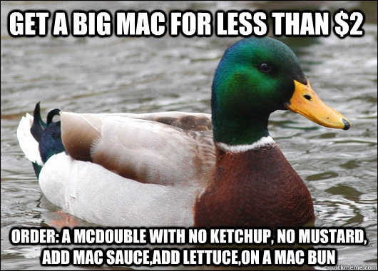 Get a Big Mac for less than $2 Order: a mcdouble with no ketchup, no mustard, add mac sauce,add lettuce,on a mac bun  Actual Advice Mallard