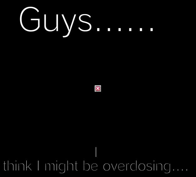 GUYS......  I THINK I MIGHT BE OVERDOSING.... 10 Guy
