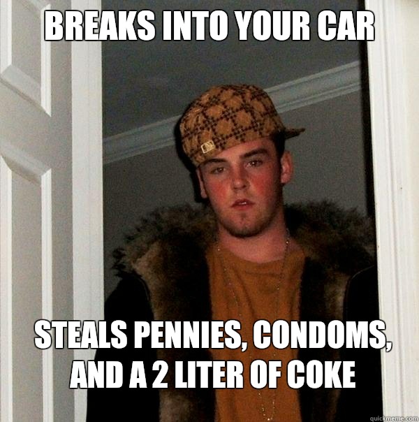 Breaks into your car Steals pennies, condoms, and a 2 liter of coke  Scumbag Steve