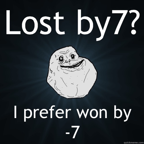 Lost by7? I prefer won by -7  Forever Alone