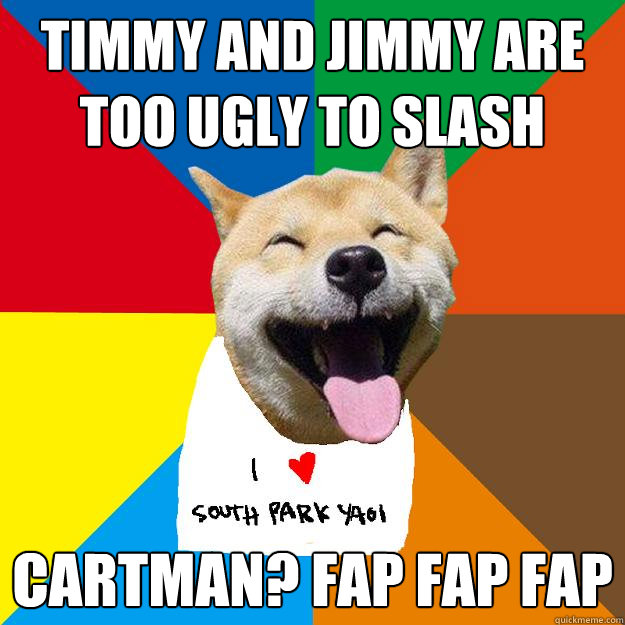 TIMMY AND JIMMY ARE TOO UGLY TO SLASH CARTMAN? FAP FAP FAP  