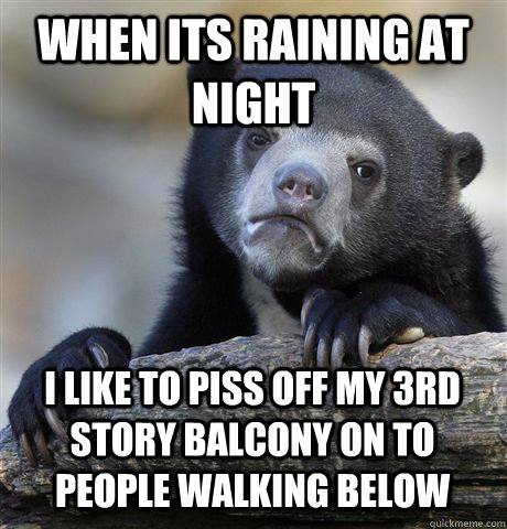 WHEN ITS RAINING AT NIGHT I LIKE TO PISS OFF MY 3RD STORY BALCONY ON TO PEOPLE WALKING BELOW  Confession Bear
