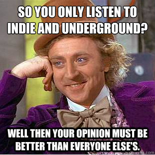 SO you only listen to Indie and underground? Well then your opinion must be better than everyone else's.  Creepy Wonka