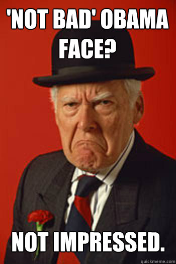 'Not bad' obama face?

 
Not Impressed.   Pissed old guy