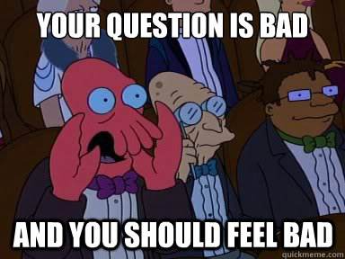 Your question is bad and you should feel bad  X is bad and you should feel bad