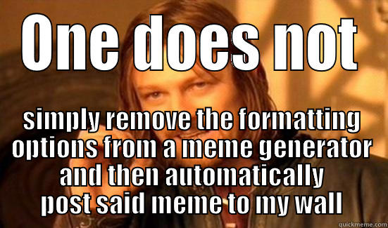 ONE DOES NOT SIMPLY REMOVE THE FORMATTING OPTIONS FROM A MEME GENERATOR AND THEN AUTOMATICALLY POST SAID MEME TO MY WALL Boromir