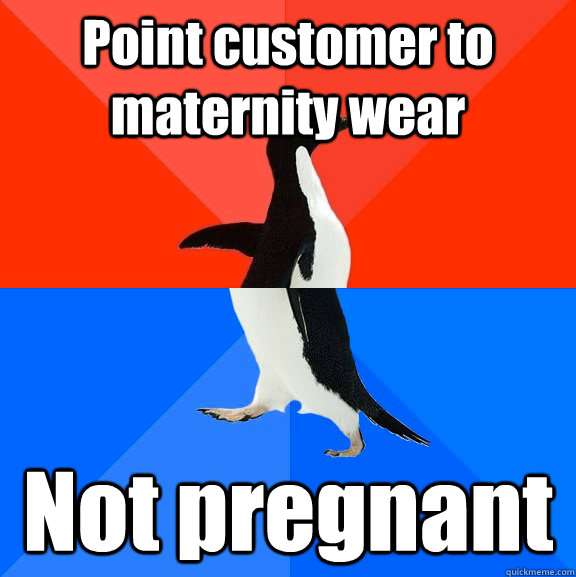 Point customer to maternity wear Not pregnant  Socially Awesome Awkward Penguin