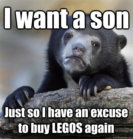 I want a son Just so I have an excuse to buy LEGOS again  Confession Bear
