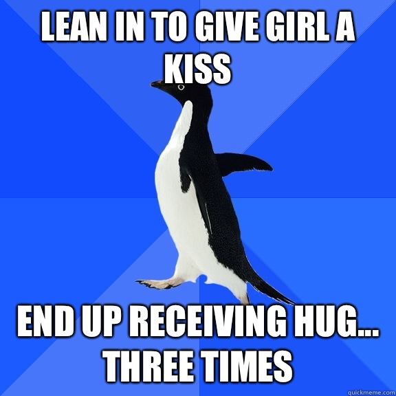 Lean in to give girl a kiss End up receiving hug... Three times  Socially Awkward Penguin
