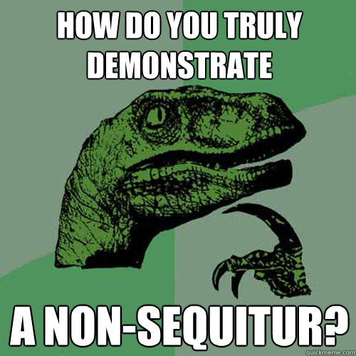 how do you truly demonstrate a non-sequitur?  Philosoraptor
