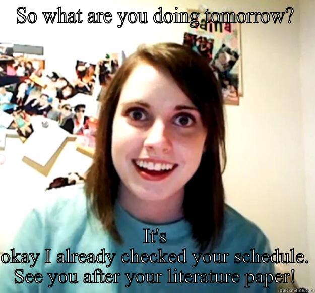 SO WHAT ARE YOU DOING TOMORROW? IT'S OKAY I ALREADY CHECKED YOUR SCHEDULE. SEE YOU AFTER YOUR LITERATURE PAPER! Overly Attached Girlfriend