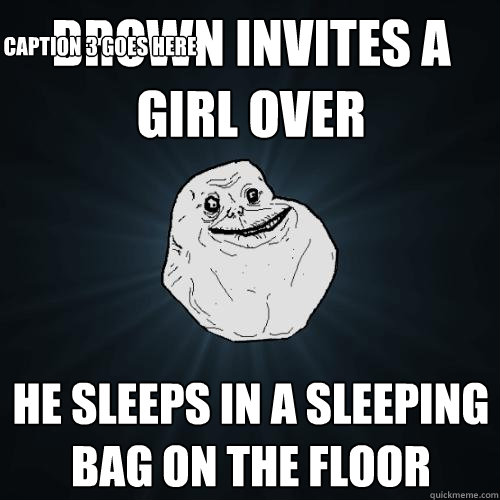brown invites a girl over he sleeps in a sleeping bag on the floor Caption 3 goes here  Forever Alone