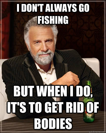I don't always go fishing But when I do, it's to get rid of bodies  The Most Interesting Man In The World