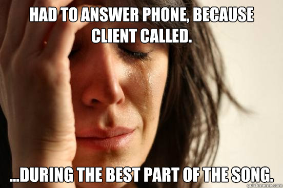 Had to answer phone, because client called. ...during the best part of the song. - Had to answer phone, because client called. ...during the best part of the song.  First World Problems