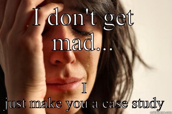 I DON'T GET MAD... I JUST MAKE YOU A CASE STUDY First World Problems