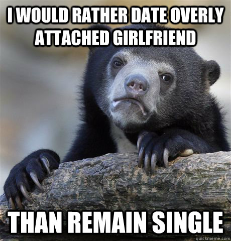I would rather date overly attached girlfriend than remain single  Confession Bear