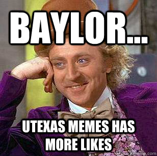 Baylor... UTexas Memes has more likes  Condescending Wonka