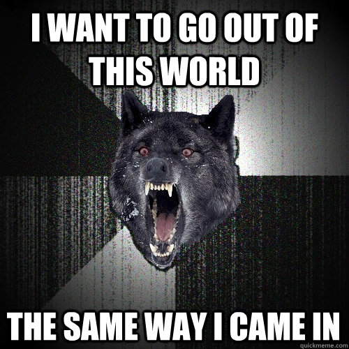 I want to go out of this world the same way I came in  Insanity Wolf