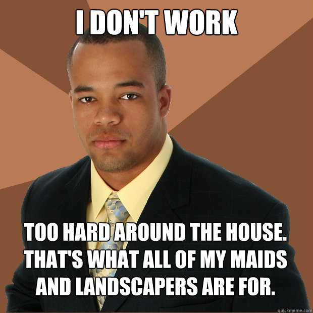 i don't work too hard around the house. that's what all of my maids and landscapers are for. - i don't work too hard around the house. that's what all of my maids and landscapers are for.  Successful Black Man