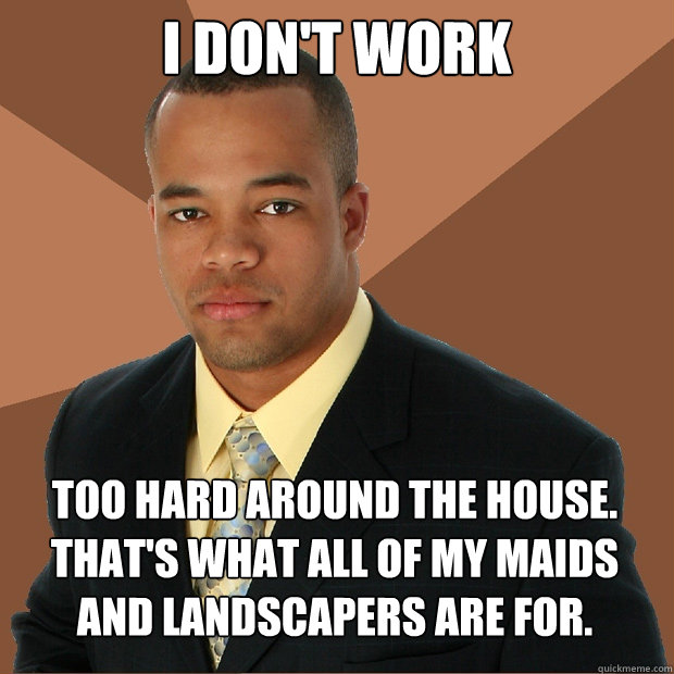 i don't work too hard around the house. that's what all of my maids and landscapers are for.  Successful Black Man