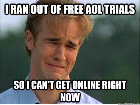 I ran out of free AOL trials so i can't get online right now  1990s Problems
