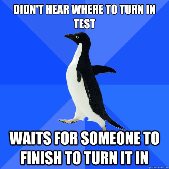 Didn't hear where to turn in test waits for someone to finish to turn it in  Socially Awkward Penguin