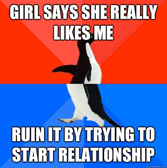 girl says she really likes me ruin it by trying to start relationship  Socially Awesome Awkward Penguin