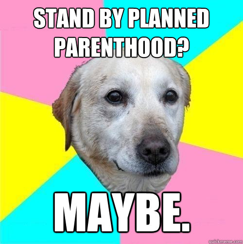 Stand by planned parenthood? maybe.  