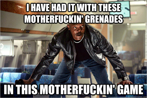 I have had it with these motherfuckin' grenades  in this motherfuckin' game - I have had it with these motherfuckin' grenades  in this motherfuckin' game  Snakes on a plane
